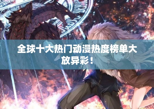 全球十大熱門動(dòng)漫熱度榜單大放異彩！
