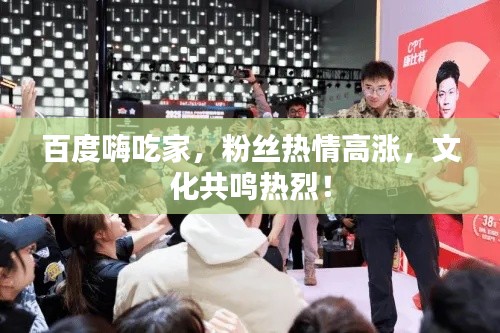 百度嗨吃家，粉絲熱情高漲，文化共鳴熱烈！