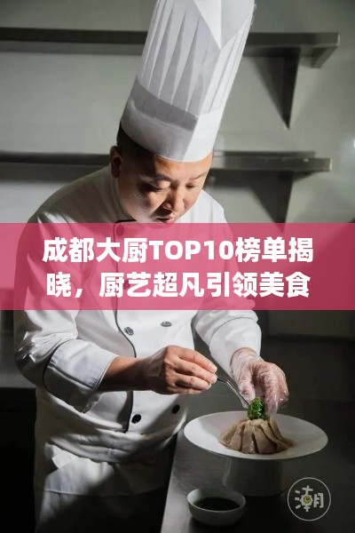成都大廚TOP10榜單揭曉，廚藝超凡引領(lǐng)美食潮流
