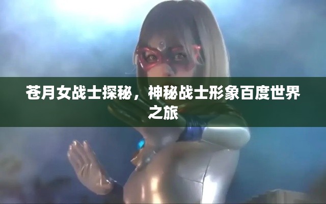 蒼月女戰(zhàn)士探秘，神秘戰(zhàn)士形象百度世界之旅