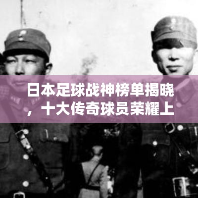 日本足球戰(zhàn)神榜單揭曉，十大傳奇球員榮耀上榜！