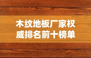 木紋地板廠家權(quán)威排名前十榜單揭曉！
