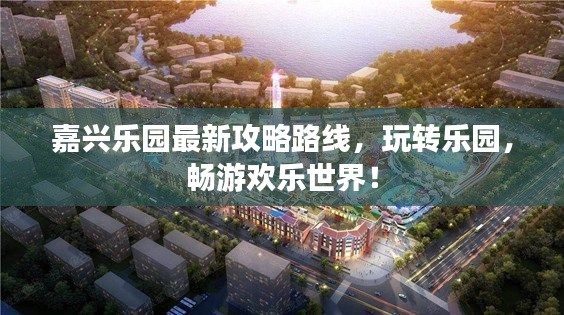 嘉興樂園最新攻略路線，玩轉(zhuǎn)樂園，暢游歡樂世界！