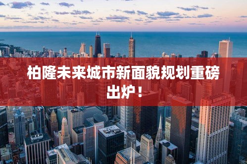 柏隆未來城市新面貌規(guī)劃重磅出爐！