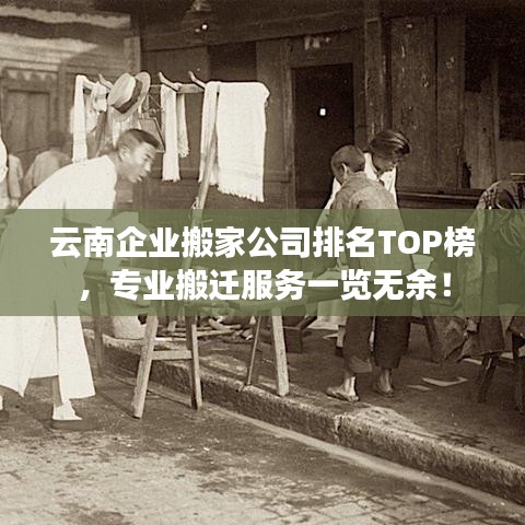 云南企業(yè)搬家公司排名TOP榜，專業(yè)搬遷服務(wù)一覽無余！