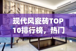 現(xiàn)代風(fēng)瓷磚TOP10排行榜，熱門(mén)品牌一覽無(wú)余