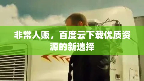 非常人販，百度云下載優(yōu)質(zhì)資源的新選擇