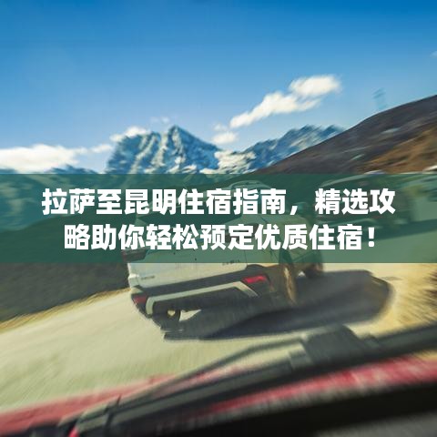 拉薩至昆明住宿指南，精選攻略助你輕松預(yù)定優(yōu)質(zhì)住宿！