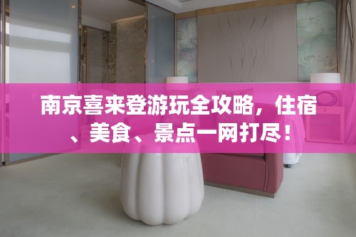 南京喜來(lái)登游玩全攻略，住宿、美食、景點(diǎn)一網(wǎng)打盡！