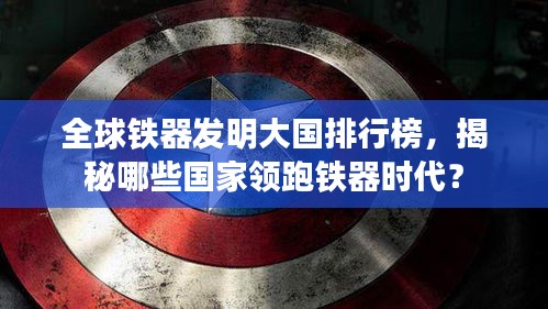 全球鐵器發(fā)明大國排行榜，揭秘哪些國家領(lǐng)跑鐵器時代？