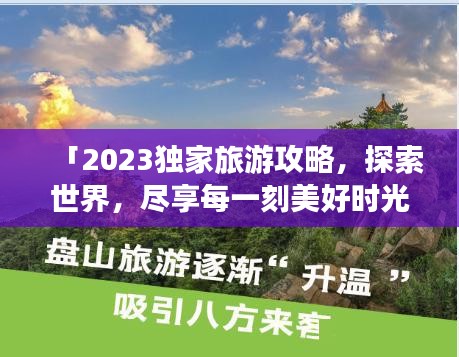 「2023獨家旅游攻略，探索世界，盡享每一刻美好時光」