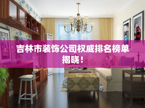 吉林市裝飾公司權(quán)威排名榜單揭曉！