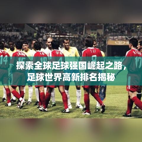 探索全球足球強(qiáng)國(guó)崛起之路，足球世界高新排名揭秘
