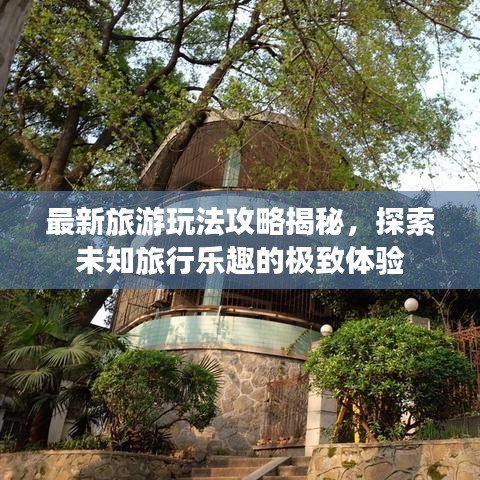 最新旅游玩法攻略揭秘，探索未知旅行樂趣的極致體驗