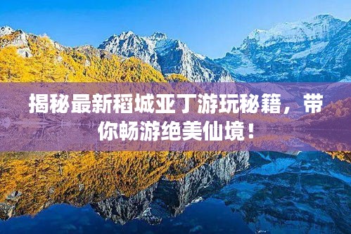 揭秘最新稻城亞丁游玩秘籍，帶你暢游絕美仙境！