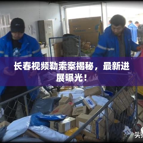 長(zhǎng)春視頻勒索案揭秘，最新進(jìn)展曝光！