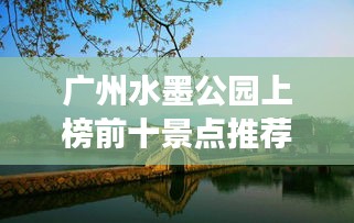 廣州水墨公園上榜前十景點推薦，必去打卡勝地！