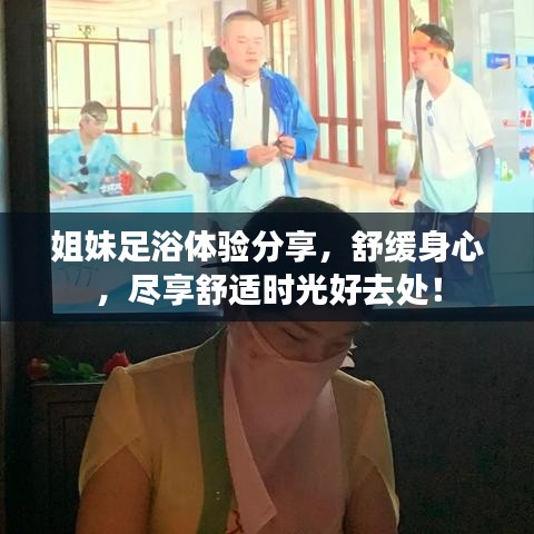 姐妹足浴體驗(yàn)分享，舒緩身心，盡享舒適時(shí)光好去處！