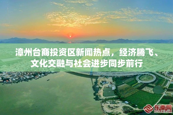 漳州臺(tái)商投資區(qū)新聞熱點(diǎn)，經(jīng)濟(jì)騰飛、文化交融與社會(huì)進(jìn)步同步前行