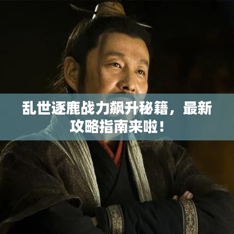 亂世逐鹿戰(zhàn)力飆升秘籍，最新攻略指南來啦！