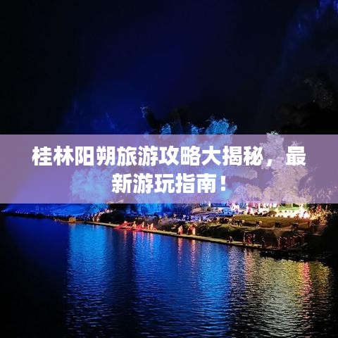 桂林陽(yáng)朔旅游攻略大揭秘，最新游玩指南！