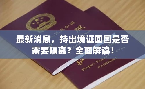 最新消息，持出境證回國是否需要隔離？全面解讀！