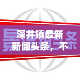 深井鎮(zhèn)最新新聞頭條，不容錯過！