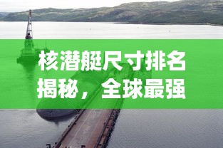 核潛艇尺寸排名揭秘，全球最強(qiáng)核潛艇尺寸對(duì)比圖！