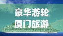 豪華游輪廈門旅游攻略之旅，暢游海上夢(mèng)幻之旅
