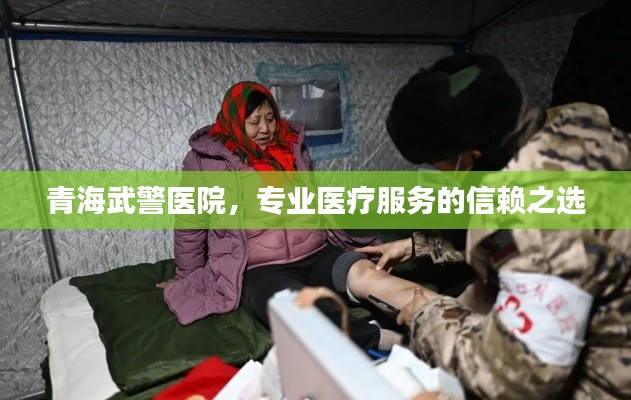 青海武警醫(yī)院，專業(yè)醫(yī)療服務(wù)的信賴之選