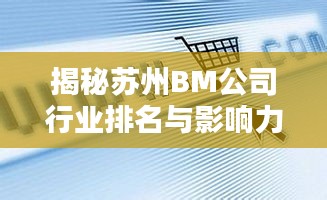 揭秘蘇州BM公司行業(yè)排名與影響力，引領(lǐng)潮流的企業(yè)巨頭