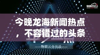 今晚龍海新聞熱點(diǎn)，不容錯過的頭條資訊