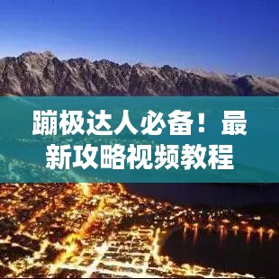 蹦極達人必備！最新攻略視頻教程，躍向極限挑戰(zhàn)，一躍成就精彩瞬間！