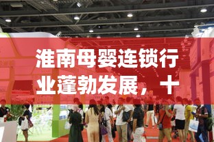 淮南母嬰連鎖行業(yè)蓬勃發(fā)展，十大領(lǐng)先品牌引領(lǐng)市場(chǎng)潮流