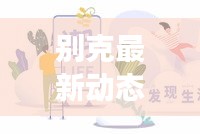 別克最新動(dòng)態(tài)，今日重磅消息匯總