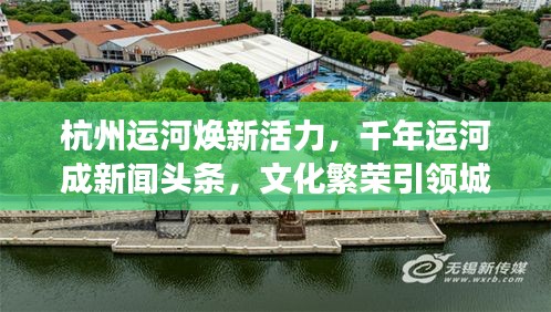 杭州運河煥新活力，千年運河成新聞頭條，文化繁榮引領(lǐng)城市新發(fā)展