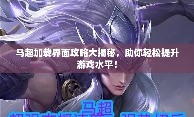 馬超加載界面攻略大揭秘，助你輕松提升游戲水平！