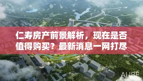 仁壽房產(chǎn)前景解析，現(xiàn)在是否值得購(gòu)買？最新消息一網(wǎng)打盡！