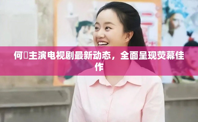 何翯主演電視劇最新動(dòng)態(tài)，全面呈現(xiàn)熒幕佳作