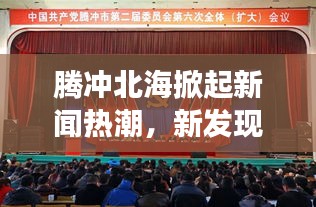騰沖北海掀起新聞熱潮，新發(fā)現(xiàn)開啟地區(qū)發(fā)展新篇章
