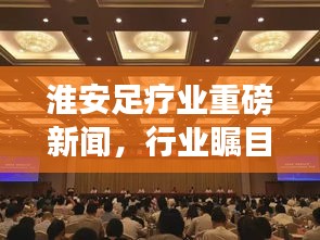 淮安足療業(yè)重磅新聞，行業(yè)矚目焦點揭秘！