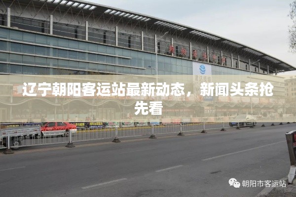遼寧朝陽客運(yùn)站最新動(dòng)態(tài)，新聞?lì)^條搶先看