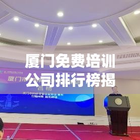 廈門免費培訓(xùn)公司排行榜揭曉，影響力深度探討