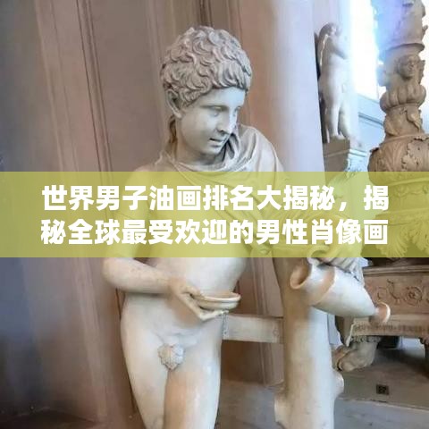 世界男子油畫排名大揭秘，揭秘全球最受歡迎的男性肖像畫作榜單！