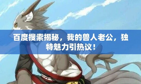 百度搜索揭秘，我的獸人老公，獨(dú)特魅力引熱議！