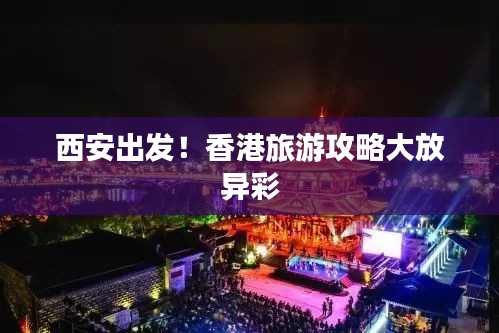 西安出發(fā)！香港旅游攻略大放異彩