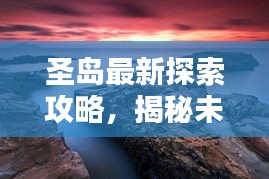 圣島最新探索攻略，揭秘未知美景，盡享獨(dú)特體驗(yàn)