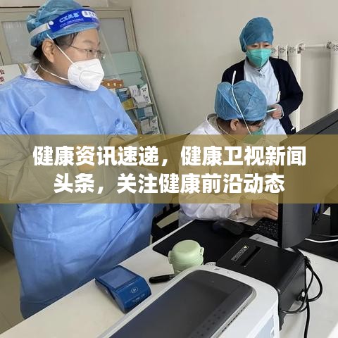 健康資訊速遞，健康衛(wèi)視新聞?lì)^條，關(guān)注健康前沿動(dòng)態(tài)