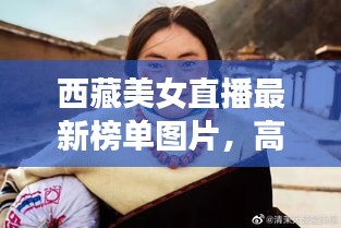 西藏美女直播最新榜單圖片，高原魅力與時(shí)尚風(fēng)采驚艷亮相