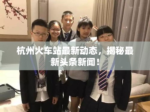 杭州火車站最新動態(tài)，揭秘最新頭條新聞！
